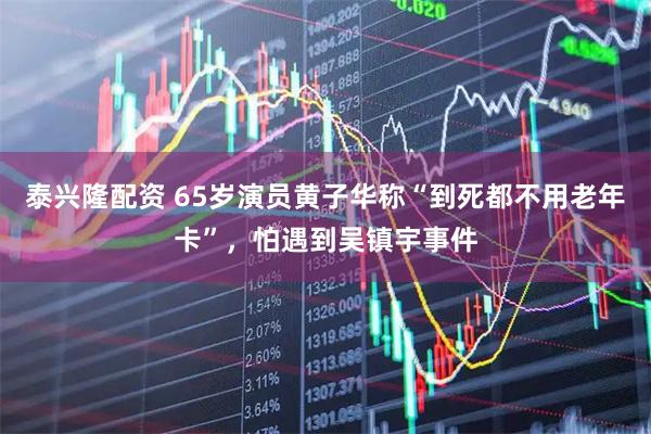 泰兴隆配资 65岁演员黄子华称“到死都不用老年卡”，怕遇到吴镇宇事件