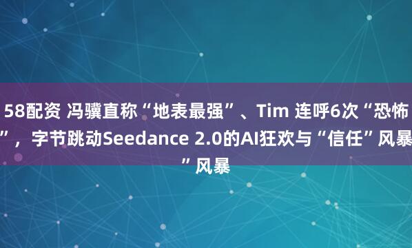 58配资 冯骥直称“地表最强”、Tim 连呼6次“恐怖”，字节跳动Seedance 2.0的AI狂欢与“信任”风暴