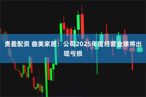 贵盈配资 曲美家居：公司2025年度经营业绩将出现亏损