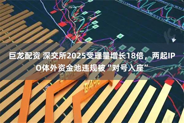 巨龙配资 深交所2025受理量增长18倍，两起IPO体外资金池违规被“对号入座”