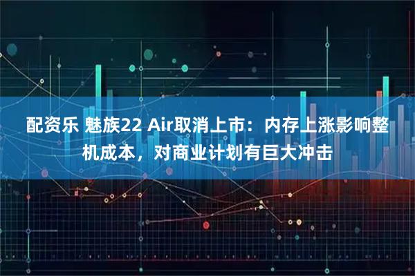 配资乐 魅族22 Air取消上市：内存上涨影响整机成本，对商业计划有巨大冲击