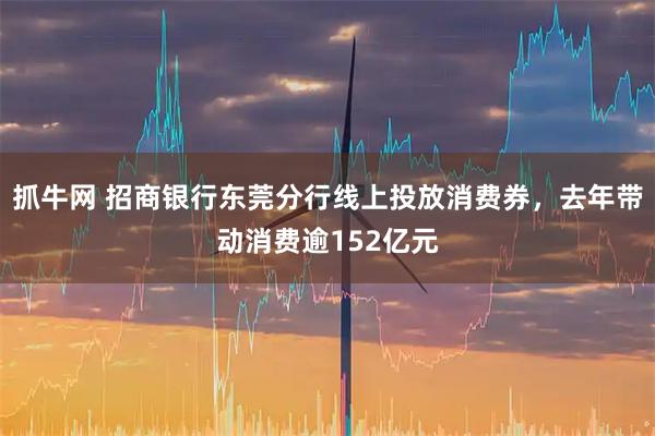 抓牛网 招商银行东莞分行线上投放消费券，去年带动消费逾152亿元