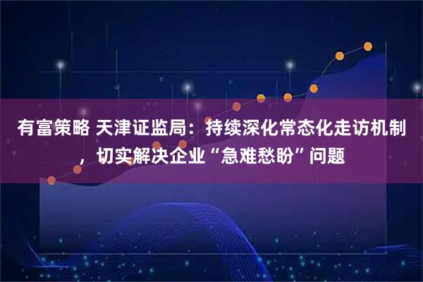 有富策略 天津证监局：持续深化常态化走访机制，切实解决企业“急难愁盼”问题