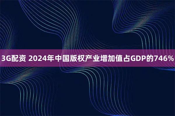 3G配资 2024年中国版权产业增加值占GDP的746%