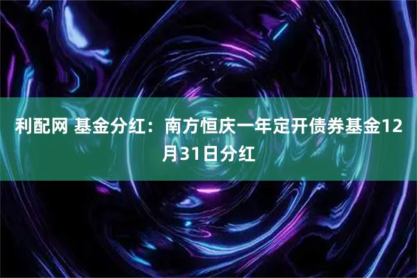 利配网 基金分红：南方恒庆一年定开债券基金12月31日分红