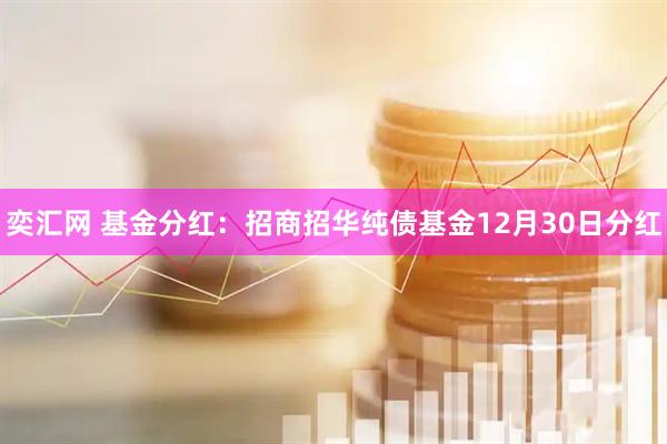 奕汇网 基金分红：招商招华纯债基金12月30日分红