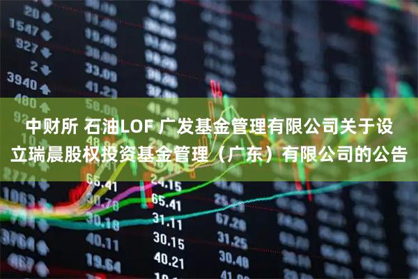 中财所 石油LOF 广发基金管理有限公司关于设立瑞晨股权投资基金管理（广东）有限公司的公告
