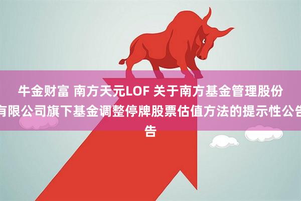 牛金财富 南方天元LOF 关于南方基金管理股份有限公司旗下基金调整停牌股票估值方法的提示性公告