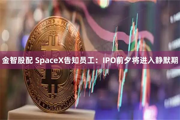 金智股配 SpaceX告知员工：IPO前夕将进入静默期