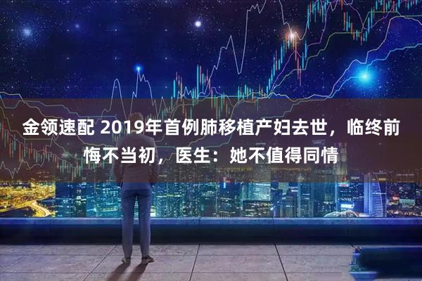 金领速配 2019年首例肺移植产妇去世，临终前悔不当初，医生：她不值得同情