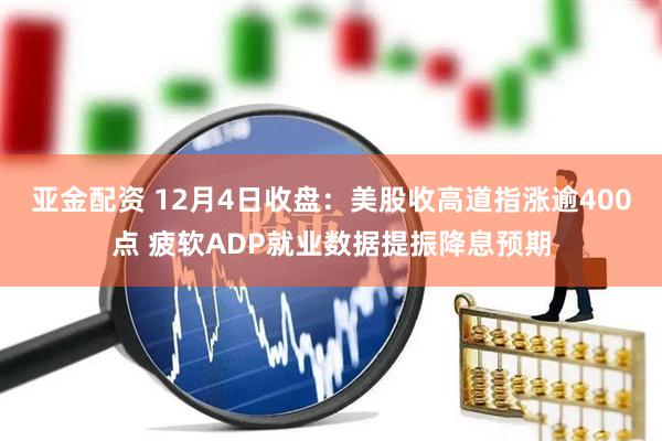 亚金配资 12月4日收盘：美股收高道指涨逾400点 疲软ADP就业数据提振降息预期