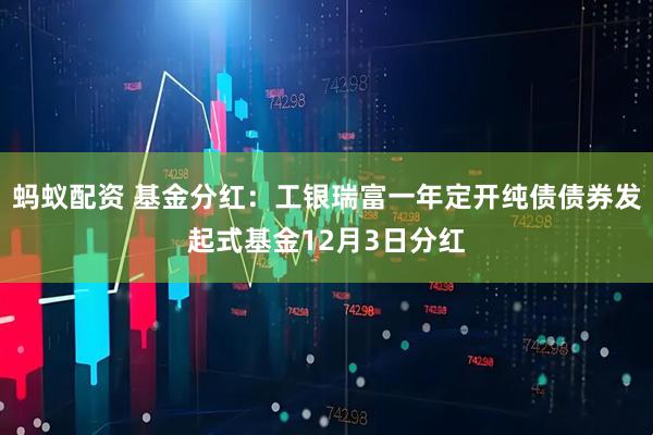 蚂蚁配资 基金分红：工银瑞富一年定开纯债债券发起式基金12月3日分红
