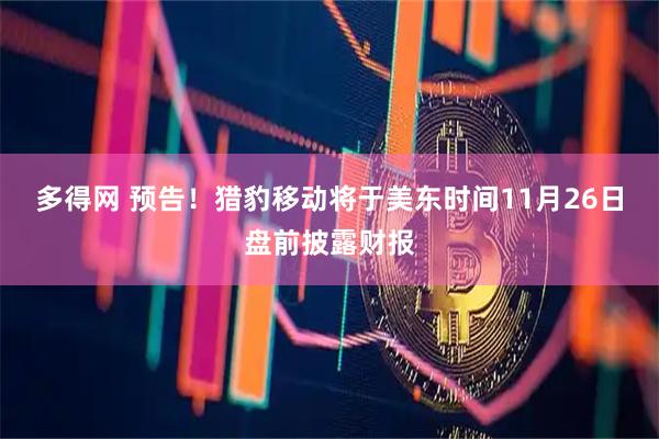 多得网 预告！猎豹移动将于美东时间11月26日盘前披露财报