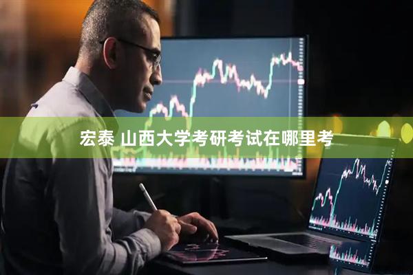 宏泰 山西大学考研考试在哪里考