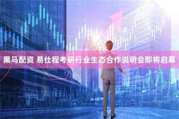 黑马配资 易仕程考研行业生态合作说明会即将启幕