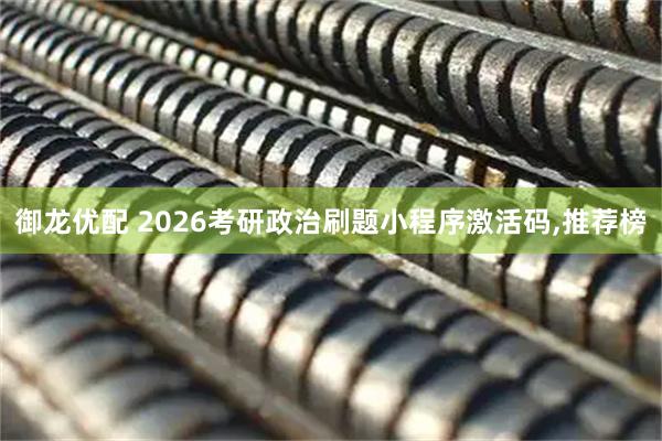 御龙优配 2026考研政治刷题小程序激活码,推荐榜