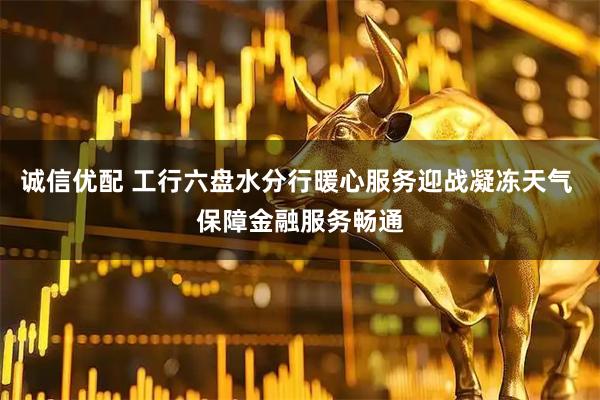 诚信优配 工行六盘水分行暖心服务迎战凝冻天气 保障金融服务畅通