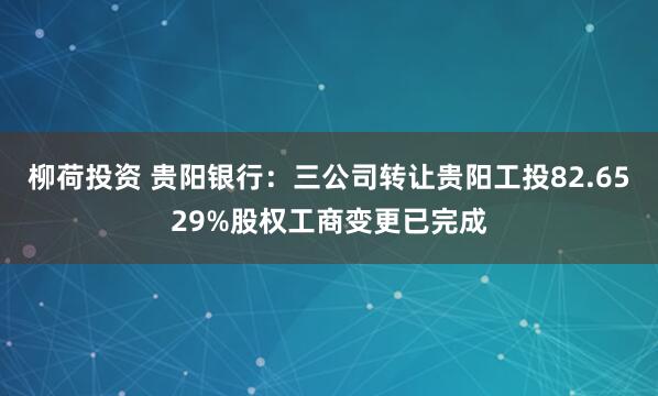 柳荷投资 贵阳银行：三公司转让贵阳工投82.6529%股权工商变更已完成
