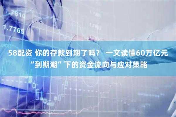 58配资 你的存款到期了吗？ 一文读懂60万亿元“到期潮”下的资金流向与应对策略