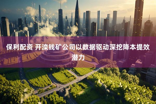 保利配资 开滦钱矿公司以数据驱动深挖降本提效潜力