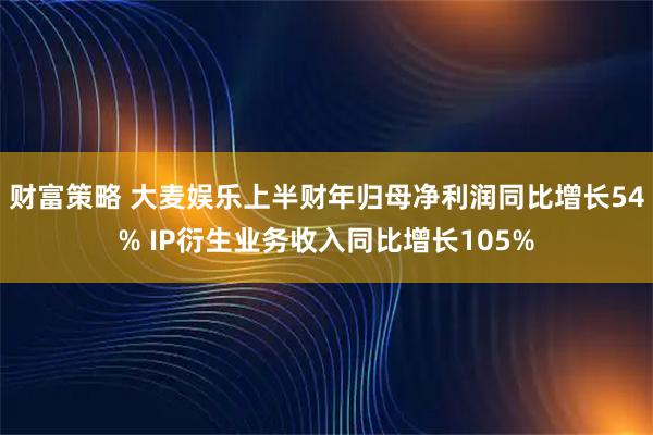 财富策略 大麦娱乐上半财年归母净利润同比增长54% IP衍生业务收入同比增长105%