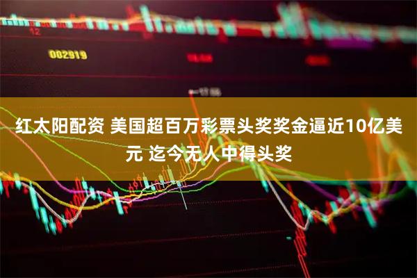 红太阳配资 美国超百万彩票头奖奖金逼近10亿美元 迄今无人中得头奖