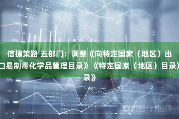 信捷策路 五部门：调整《向特定国家（地区）出口易制毒化学品管理目录》《特定国家（地区）目录》