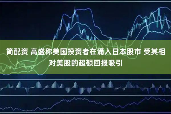 简配资 高盛称美国投资者在涌入日本股市 受其相对美股的超额回报吸引