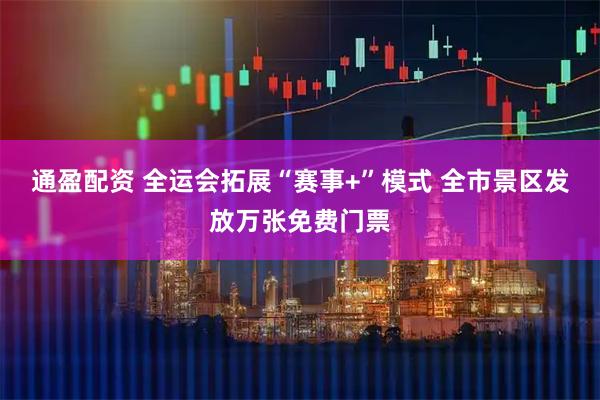 通盈配资 全运会拓展“赛事+”模式 全市景区发放万张免费门票