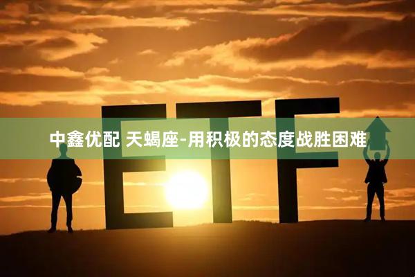 中鑫优配 天蝎座-用积极的态度战胜困难