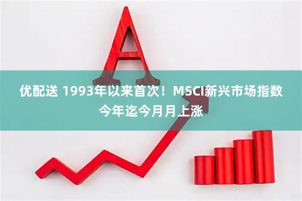 优配送 1993年以来首次！MSCI新兴市场指数今年迄今月月上涨