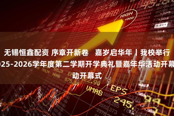 无锡恒鑫配资 序章开新卷   嘉岁启华年丨我校举行2025-2026学年度第二学期开学典礼暨嘉年华活动开幕式