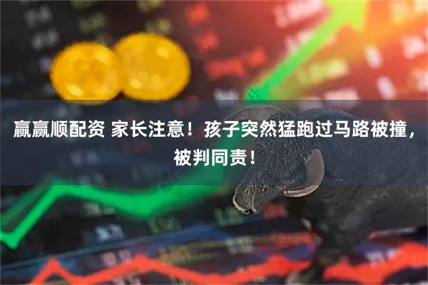 赢赢顺配资 家长注意！孩子突然猛跑过马路被撞，被判同责！