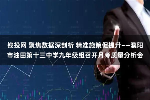 钱投网 聚焦数据深剖析 精准施策促提升——濮阳市油田第十三中学九年级组召开月考质量分析会