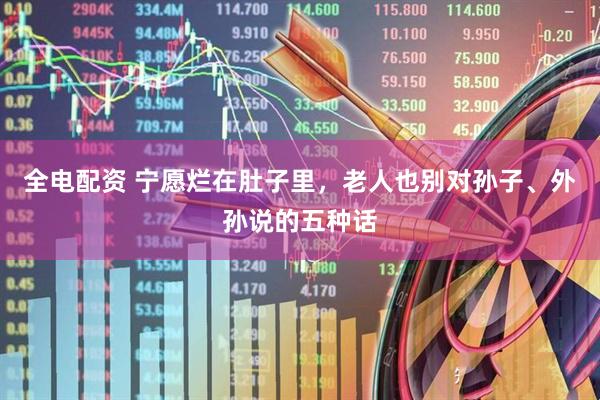 全电配资 宁愿烂在肚子里，老人也别对孙子、外孙说的五种话