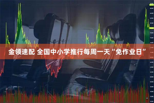 金领速配 全国中小学推行每周一天“免作业日”