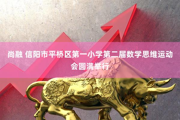 尚融 信阳市平桥区第一小学第二届数学思维运动会圆满举行