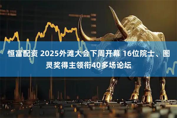 恒富配资 2025外滩大会下周开幕 16位院士、图灵奖得主领衔40多场论坛