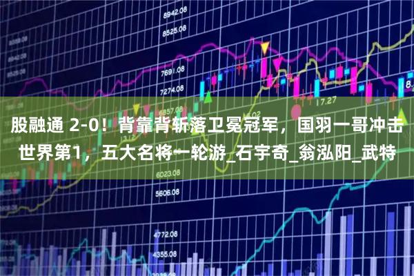 股融通 2-0！背靠背斩落卫冕冠军，国羽一哥冲击世界第1，五大名将一轮游_石宇奇_翁泓阳_武特