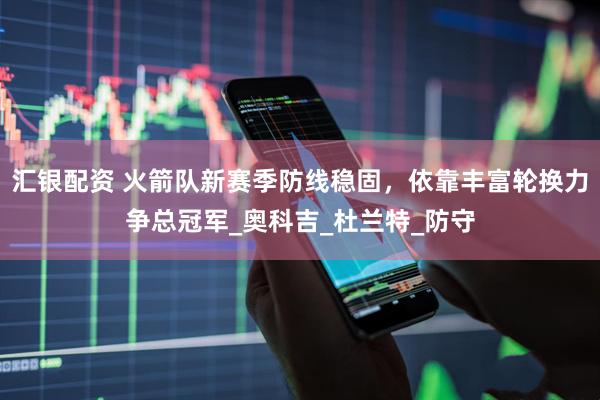 汇银配资 火箭队新赛季防线稳固，依靠丰富轮换力争总冠军_奥科吉_杜兰特_防守