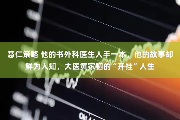慧仁策略 他的书外科医生人手一本，他的故事却鲜为人知，大医黄家驷的“开挂”人生