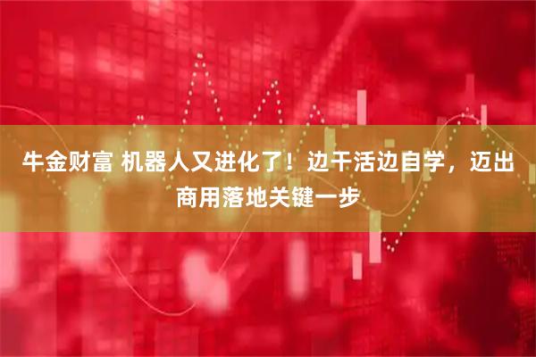 牛金财富 机器人又进化了！边干活边自学，迈出商用落地关键一步